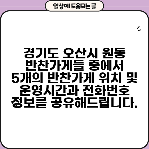 경기도 오산시 원동 반찬가게들 중에서 5개의 반찬가게 위치 및 운영시간과 전화번호 정보를 공유해드립니다.