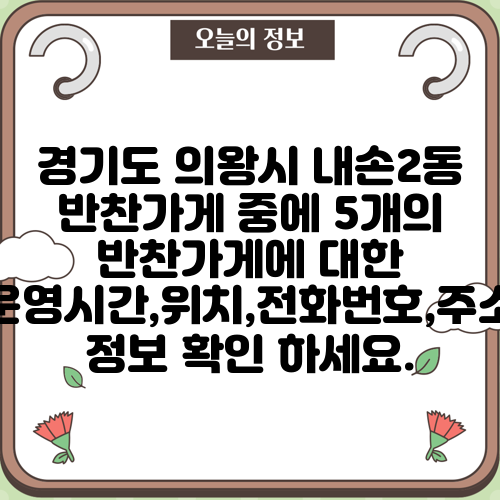 경기도 의왕시 내손2동 반찬가게 중에 5개의 반찬가게에 대한 운영시간,위치,전화번호,주소 정보 확인 하세요.