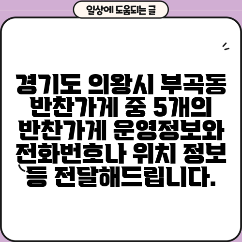 경기도 의왕시 부곡동 반찬가게 중 5개의 반찬가게 운영정보와 전화번호나 위치 정보 등 전달해드립니다.