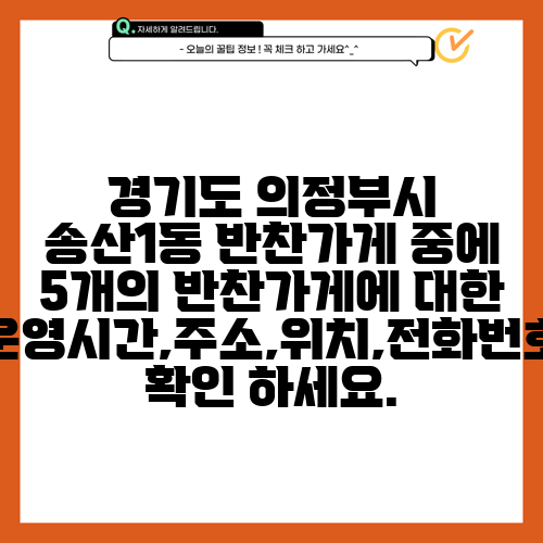 경기도 의정부시 송산1동 반찬가게 중에 5개의 반찬가게에 대한 운영시간,주소,위치,전화번호 확인 하세요.