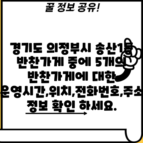 경기도 의정부시 송산1동 반찬가게 중에 5개의 반찬가게에 대한 운영시간,위치,전화번호,주소 정보 확인 하세요.