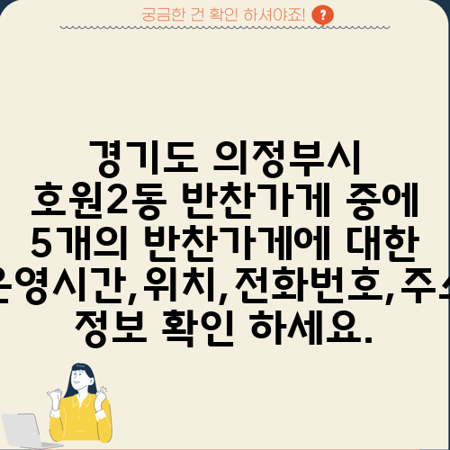 경기도 의정부시 호원2동 반찬가게 중에 5개의 반찬가게에 대한 운영시간,위치,전화번호,주소 정보 확인 하세요.