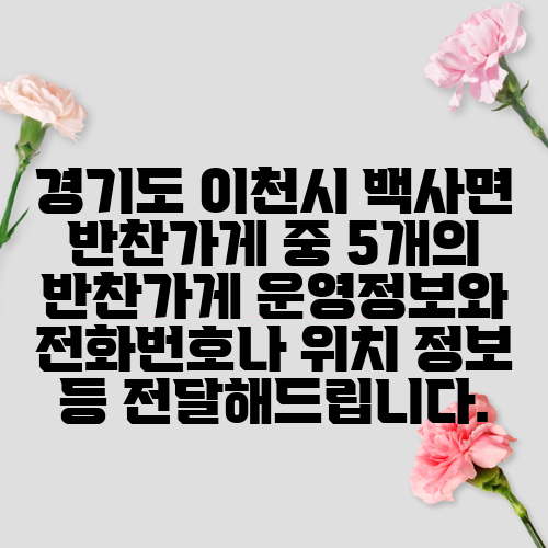 경기도 이천시 백사면 반찬가게 중 5개의 반찬가게 운영정보와 전화번호나 위치 정보 등 전달해드립니다.