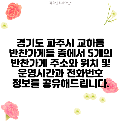 경기도 파주시 교하동 반찬가게들 중에서 5개의 반찬가게 주소와 위치 및 운영시간과 전화번호 정보를 공유해드립니다.