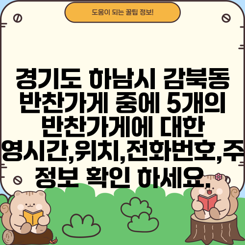 경기도 하남시 감북동 반찬가게 중에 5개의 반찬가게에 대한 운영시간,위치,전화번호,주소 정보 확인 하세요.