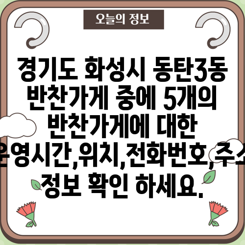 경기도 화성시 동탄3동 반찬가게 중에 5개의 반찬가게에 대한 운영시간,위치,전화번호,주소 정보 확인 하세요.