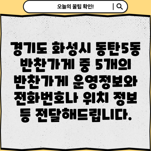경기도 화성시 동탄5동 반찬가게 중 5개의 반찬가게 운영정보와 전화번호나 위치 정보 등 전달해드립니다.