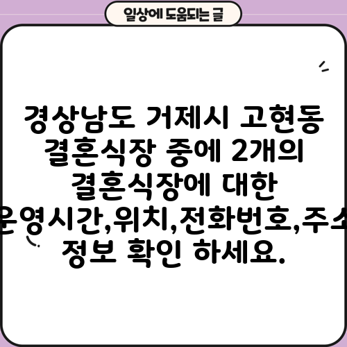 경상남도 거제시 고현동 결혼식장 중에 2개의 결혼식장에 대한 운영시간,위치,전화번호,주소 정보 확인 하세요.