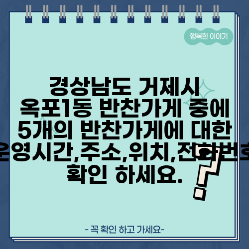 경상남도 거제시 옥포1동 반찬가게 중에 5개의 반찬가게에 대한 운영시간,주소,위치,전화번호 확인 하세요.