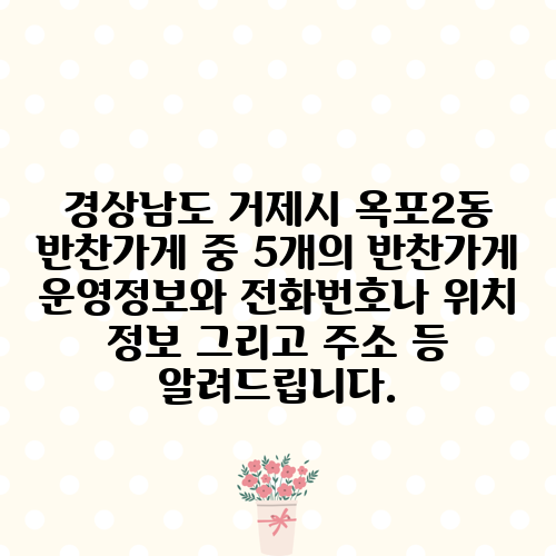 경상남도 거제시 옥포2동 반찬가게 중 5개의 반찬가게 운영정보와 전화번호나 위치 정보 그리고 주소 등 알려드립니다.