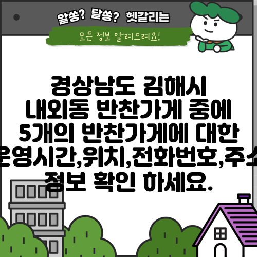 경상남도 김해시 내외동 반찬가게 중에 5개의 반찬가게에 대한 운영시간,위치,전화번호,주소 정보 확인 하세요.