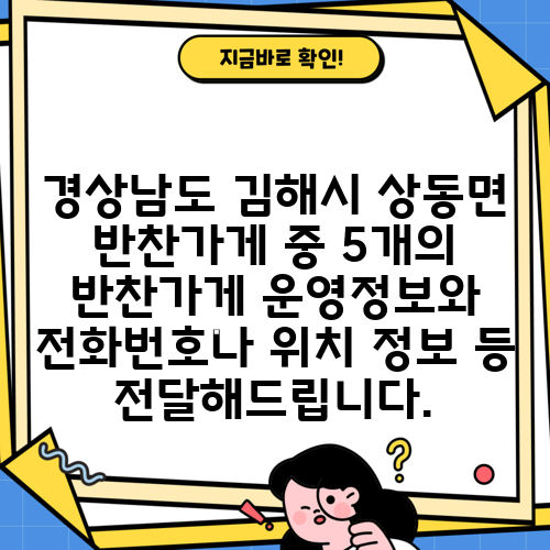 경상남도 김해시 상동면 반찬가게 중 5개의 반찬가게 운영정보와 전화번호나 위치 정보 등 전달해드립니다.