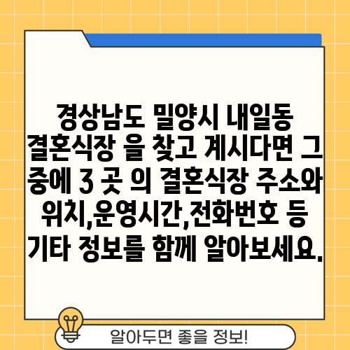 경상남도 밀양시 내일동 결혼식장 을 찾고 계시다면 그 중에 3 곳 의 결혼식장 주소와 위치,운영시간,전화번호 등 기타 정보를 함께 알아보세요.