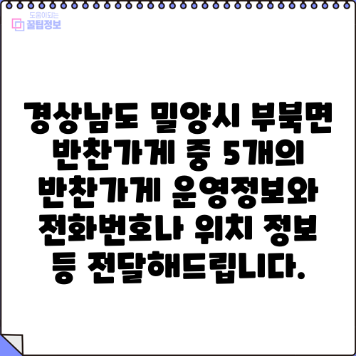 경상남도 밀양시 부북면 반찬가게 중 5개의 반찬가게 운영정보와 전화번호나 위치 정보 등 전달해드립니다.