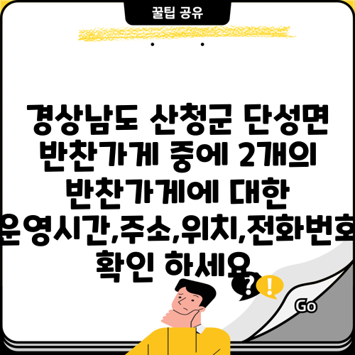 경상남도 산청군 단성면 반찬가게 중에 2개의 반찬가게에 대한 운영시간,주소,위치,전화번호 확인 하세요.