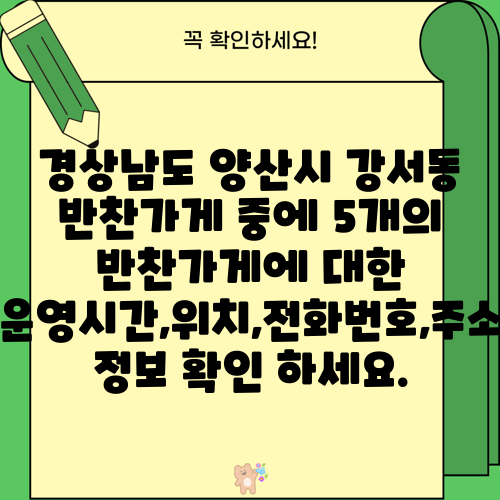 경상남도 양산시 강서동 반찬가게 중에 5개의 반찬가게에 대한 운영시간,위치,전화번호,주소 정보 확인 하세요.