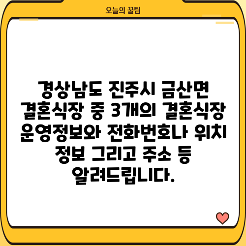 경상남도 진주시 금산면 결혼식장 중 3개의 결혼식장 운영정보와 전화번호나 위치 정보 그리고 주소 등 알려드립니다.
