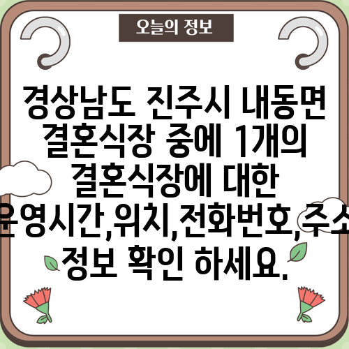 경상남도 진주시 내동면 결혼식장 중에 1개의 결혼식장에 대한 운영시간,위치,전화번호,주소 정보 확인 하세요.
