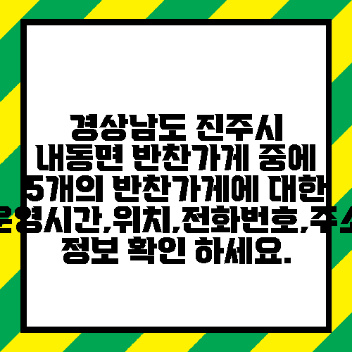 경상남도 진주시 내동면 반찬가게 중에 5개의 반찬가게에 대한 운영시간,위치,전화번호,주소 정보 확인 하세요.