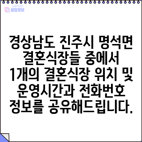 경상남도 진주시 명석면 결혼식장들 중에서 1개의 결혼식장 위치 및 운영시간과 전화번호 정보를 공유해드립니다.