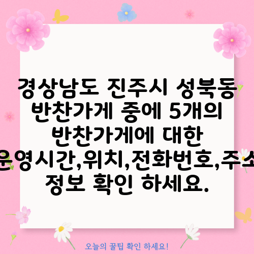 경상남도 진주시 성북동 반찬가게 중에 5개의 반찬가게에 대한 운영시간,위치,전화번호,주소 정보 확인 하세요.