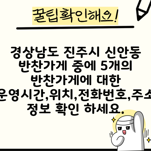 경상남도 진주시 신안동 반찬가게 중에 5개의 반찬가게에 대한 운영시간,위치,전화번호,주소 정보 확인 하세요.