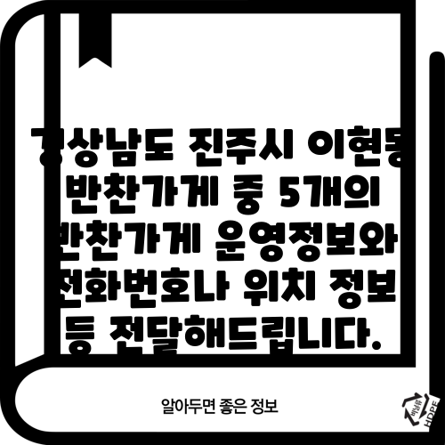 경상남도 진주시 이현동 반찬가게 중 5개의 반찬가게 운영정보와 전화번호나 위치 정보 등 전달해드립니다.