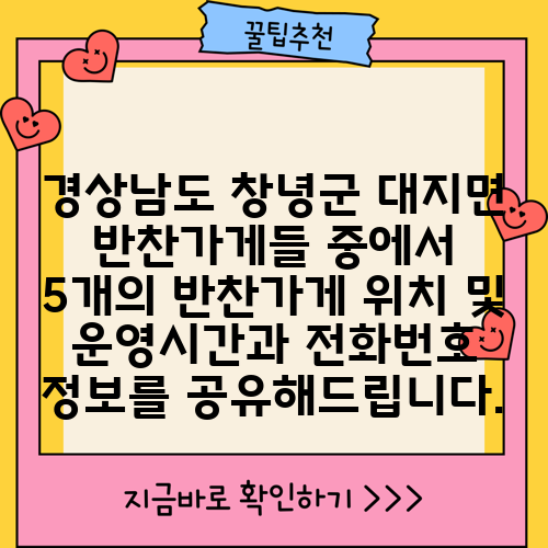 경상남도 창녕군 대지면 반찬가게들 중에서 5개의 반찬가게 위치 및 운영시간과 전화번호 정보를 공유해드립니다.