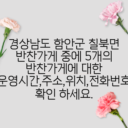 경상남도 함안군 칠북면 반찬가게 중에 5개의 반찬가게에 대한 운영시간,주소,위치,전화번호 확인 하세요.