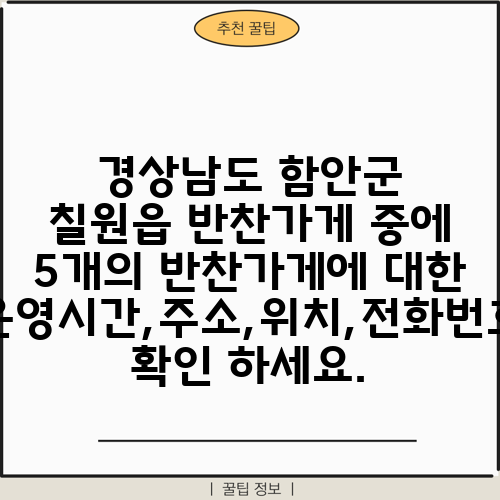 경상남도 함안군 칠원읍 반찬가게 중에 5개의 반찬가게에 대한 운영시간,주소,위치,전화번호 확인 하세요.