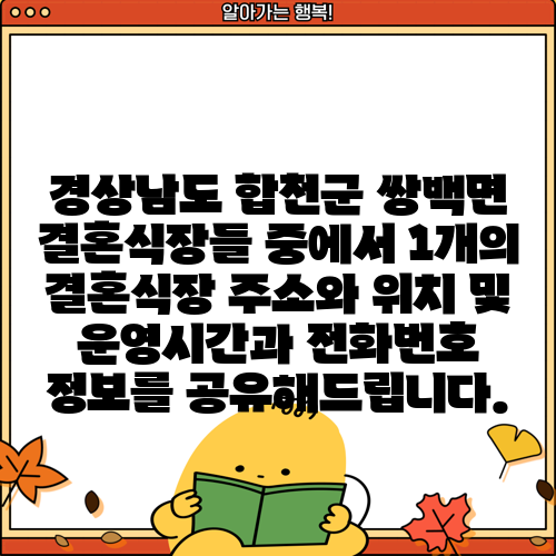 경상남도 합천군 쌍백면 결혼식장들 중에서 1개의 결혼식장 주소와 위치 및 운영시간과 전화번호 정보를 공유해드립니다.