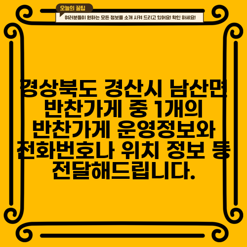 경상북도 경산시 남산면 반찬가게 중 1개의 반찬가게 운영정보와 전화번호나 위치 정보 등 전달해드립니다.