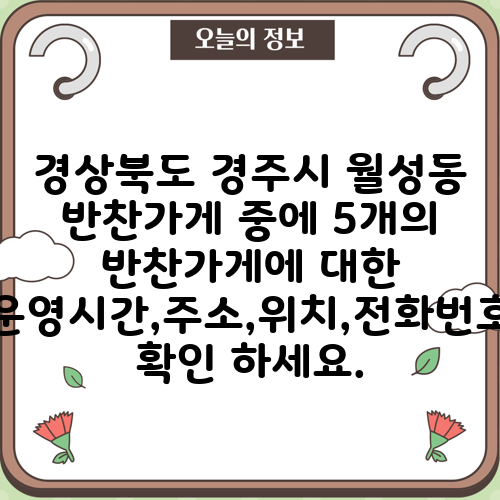 경상북도 경주시 월성동 반찬가게 중에 5개의 반찬가게에 대한 운영시간,주소,위치,전화번호 확인 하세요.