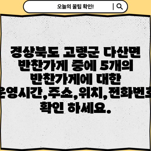 경상북도 고령군 다산면 반찬가게 중에 5개의 반찬가게에 대한 운영시간,주소,위치,전화번호 확인 하세요.