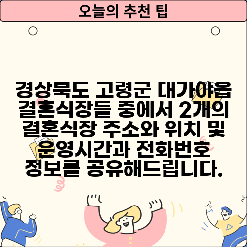 경상북도 고령군 대가야읍 결혼식장들 중에서 2개의 결혼식장 주소와 위치 및 운영시간과 전화번호 정보를 공유해드립니다.