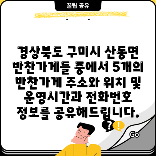 경상북도 구미시 산동면 반찬가게들 중에서 5개의 반찬가게 주소와 위치 및 운영시간과 전화번호 정보를 공유해드립니다.