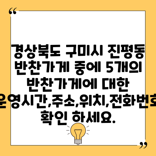 경상북도 구미시 진평동 반찬가게 중에 5개의 반찬가게에 대한 운영시간,주소,위치,전화번호 확인 하세요.