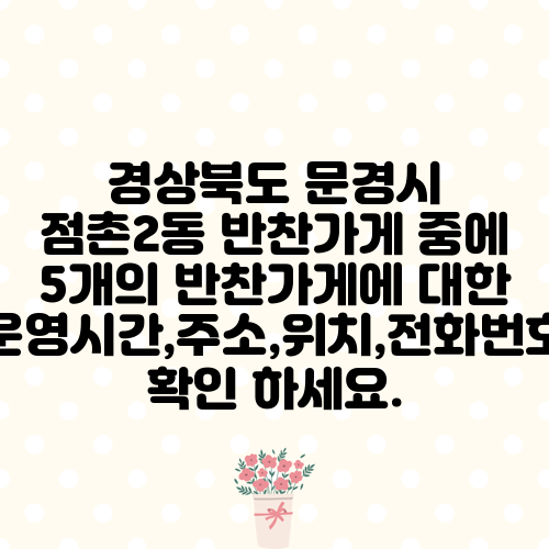 경상북도 문경시 점촌2동 반찬가게 중에 5개의 반찬가게에 대한 운영시간,주소,위치,전화번호 확인 하세요.