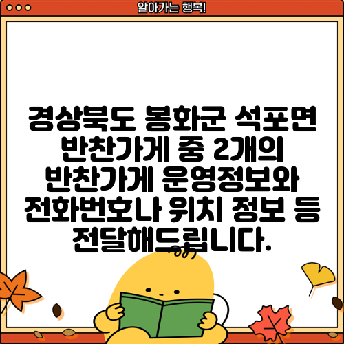 경상북도 봉화군 석포면 반찬가게 중 2개의 반찬가게 운영정보와 전화번호나 위치 정보 등 전달해드립니다.