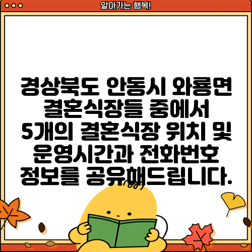 경상북도 안동시 와룡면 결혼식장들 중에서 5개의 결혼식장 위치 및 운영시간과 전화번호 정보를 공유해드립니다.