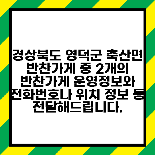 경상북도 영덕군 축산면 반찬가게 중 2개의 반찬가게 운영정보와 전화번호나 위치 정보 등 전달해드립니다.