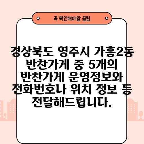 경상북도 영주시 가흥2동 반찬가게 중 5개의 반찬가게 운영정보와 전화번호나 위치 정보 등 전달해드립니다.