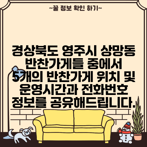 경상북도 영주시 상망동 반찬가게들 중에서 5개의 반찬가게 위치 및 운영시간과 전화번호 정보를 공유해드립니다.