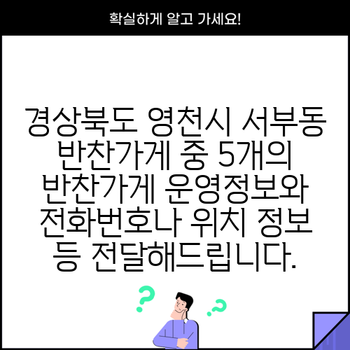 경상북도 영천시 서부동 반찬가게 중 5개의 반찬가게 운영정보와 전화번호나 위치 정보 등 전달해드립니다.