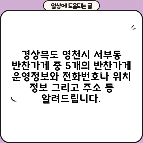 경상북도 영천시 서부동 반찬가게 중 5개의 반찬가게 운영정보와 전화번호나 위치 정보 그리고 주소 등 알려드립니다.