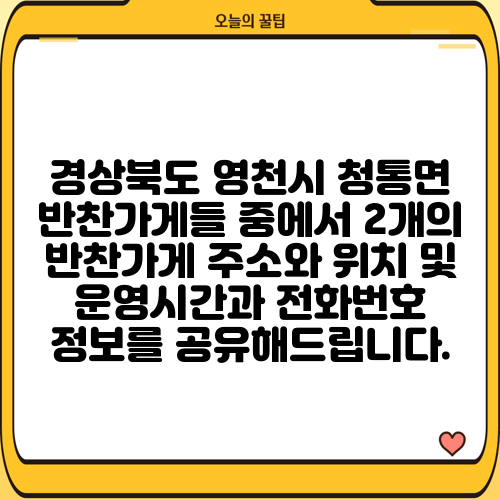 경상북도 영천시 청통면 반찬가게들 중에서 2개의 반찬가게 주소와 위치 및 운영시간과 전화번호 정보를 공유해드립니다.