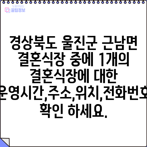 경상북도 울진군 근남면 결혼식장 중에 1개의 결혼식장에 대한 운영시간,주소,위치,전화번호 확인 하세요.