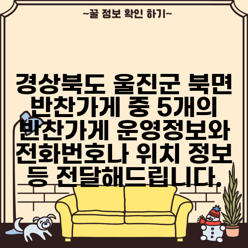 경상북도 울진군 북면 반찬가게 중 5개의 반찬가게 운영정보와 전화번호나 위치 정보 등 전달해드립니다.