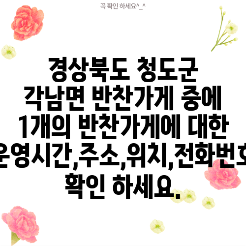 경상북도 청도군 각남면 반찬가게 중에 1개의 반찬가게에 대한 운영시간,주소,위치,전화번호 확인 하세요.