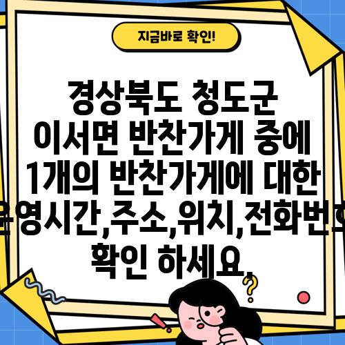 경상북도 청도군 이서면 반찬가게 중에 1개의 반찬가게에 대한 운영시간,주소,위치,전화번호 확인 하세요.